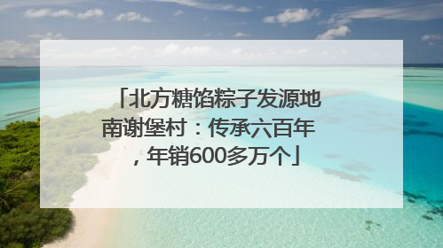 北方糖馅粽子发源地南谢堡村：传承六百年，年销600多万个