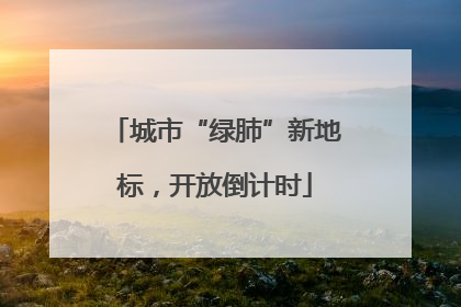城市“绿肺”新地标，开放倒计时