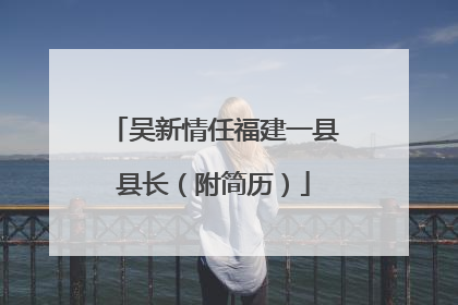 吴新情任福建一县县长（附简历）