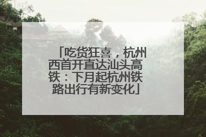 吃货狂喜，杭州西首开直达汕头高铁：下月起杭州铁路出行有新变化