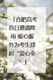 合肥高考首日遭遇降雨 暖心服务为考生撑起“爱心伞”