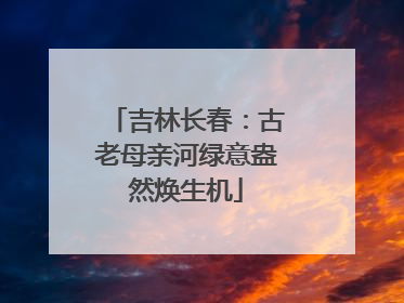 吉林长春：古老母亲河绿意盎然焕生机