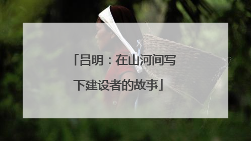 吕明：在山河间写下建设者的故事