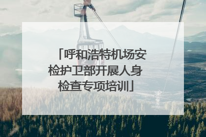 呼和浩特机场安检护卫部开展人身检查专项培训