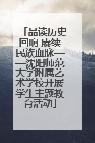 品读历史回响 赓续民族血脉——沈阳师范大学附属艺术学校开展学生主题教育活动