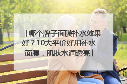 哪个牌子面膜补水效果好？10大平价好用补水面膜，肌肤水润透亮