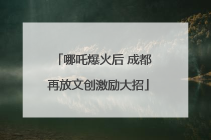 哪吒爆火后 成都再放文创激励大招