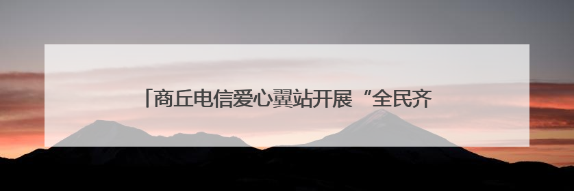 商丘电信爱心翼站开展“全民齐反诈 爱心翼站护平安”活动