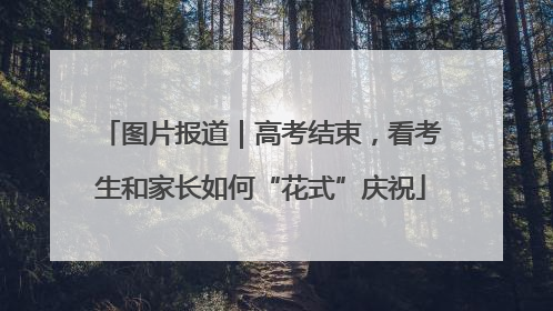 图片报道｜高考结束，看考生和家长如何“花式”庆祝