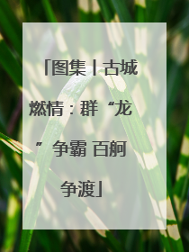 图集丨古城燃情：群“龙”争霸 百舸争渡