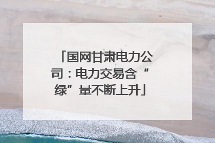 国网甘肃电力公司：电力交易含“绿”量不断上升