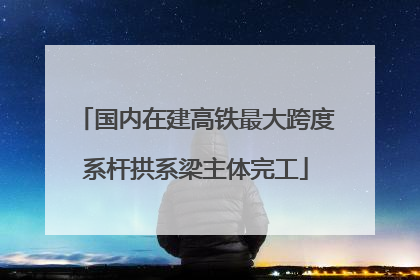 国内在建高铁最大跨度系杆拱系梁主体完工