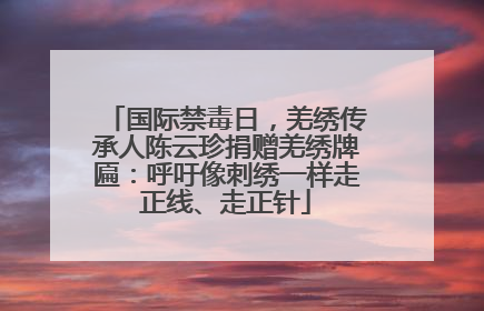 国际禁毒日，羌绣传承人陈云珍捐赠羌绣牌匾：呼吁像刺绣一样走正线、走正针