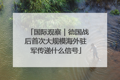 国际观察｜德国战后首次大规模海外驻军传递什么信号