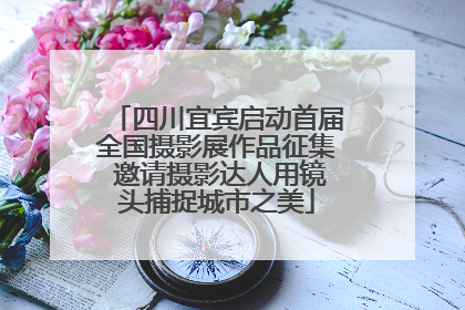 四川宜宾启动首届全国摄影展作品征集 邀请摄影达人用镜头捕捉城市之美