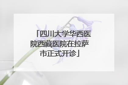 四川大学华西医院西藏医院在拉萨市正式开诊