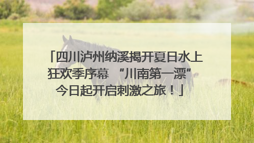 四川泸州纳溪揭开夏日水上狂欢季序幕 “川南第一漂”今日起开启刺激之旅！