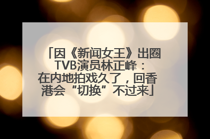 因《新闻女王》出圈 TVB演员林正峰：在内地拍戏久了，回香港会“切换”不过来