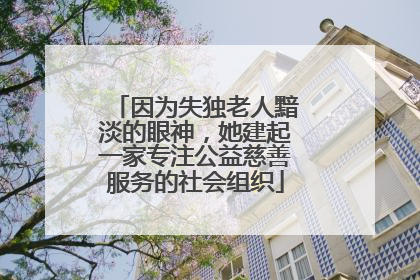 因为失独老人黯淡的眼神，她建起一家专注公益慈善服务的社会组织