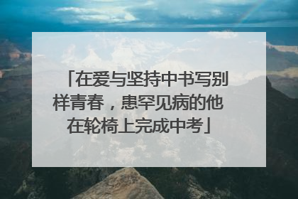 在爱与坚持中书写别样青春，患罕见病的他在轮椅上完成中考