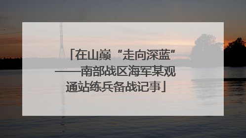 在山巅“走向深蓝”——南部战区海军某观通站练兵备战记事