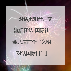 对话觅知音、交流促团结 国际社会共庆首个“文明对话国际日”