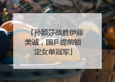 孙颖莎战胜伊藤美诚，国乒提前锁定女单冠军