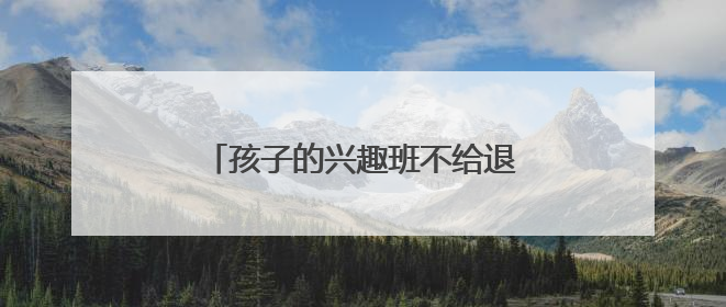 孩子的兴趣班不给退钱，家长怎么办？