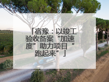 宿豫：以竣工验收备案“加速度”助力项目“跑起来”