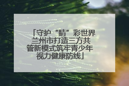 守护“睛”彩世界 兰州市打造三方共管新模式筑牢青少年视力健康防线