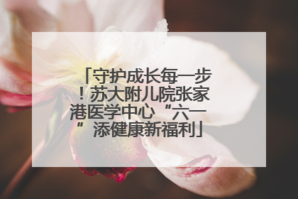 守护成长每一步！苏大附儿院张家港医学中心“六一”添健康新福利