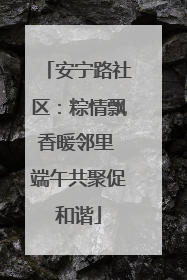 安宁路社区：粽情飘香暖邻里 端午共聚促和谐