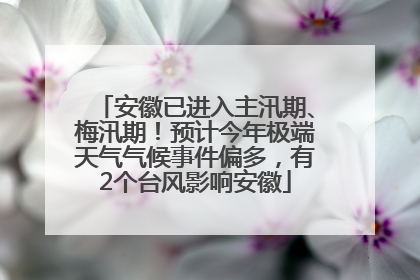 安徽已进入主汛期、梅汛期！预计今年极端天气气候事件偏多，有2个台风影响安徽