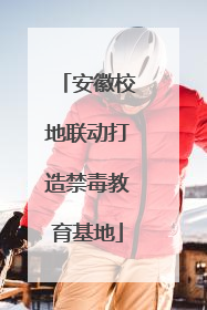 安徽校地联动打造禁毒教育基地