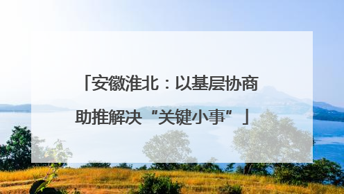 安徽淮北：以基层协商助推解决“关键小事”