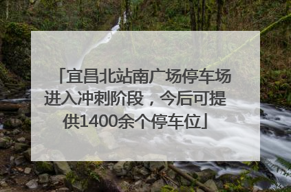 宜昌北站南广场停车场进入冲刺阶段，今后可提供1400余个停车位