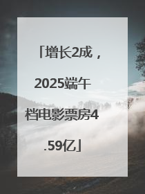 增长2成，2025端午档电影票房4.59亿