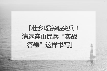 壮乡瑶寨砺尖兵！清远连山民兵“实战答卷”这样书写