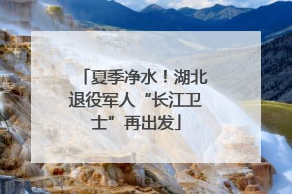 夏季净水！湖北退役军人“长江卫士”再出发