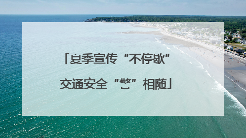 夏季宣传“不停歇” 交通安全“警”相随