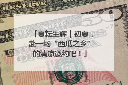 夏耘生辉｜初夏，赴一场“西瓜之乡”的清凉邀约吧！