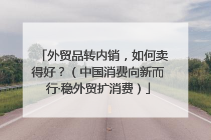 外贸品转内销，如何卖得好？（中国消费向新而行·稳外贸扩消费）