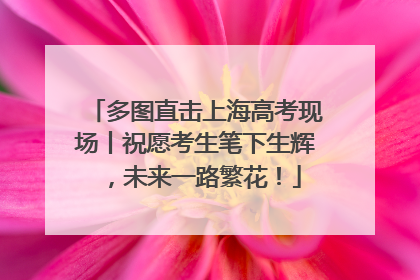 多图直击上海高考现场丨祝愿考生笔下生辉，未来一路繁花！