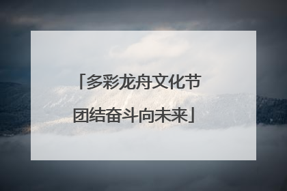 多彩龙舟文化节 团结奋斗向未来