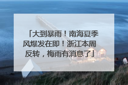 大到暴雨！南海夏季风爆发在即！浙江本周反转，梅雨有消息了