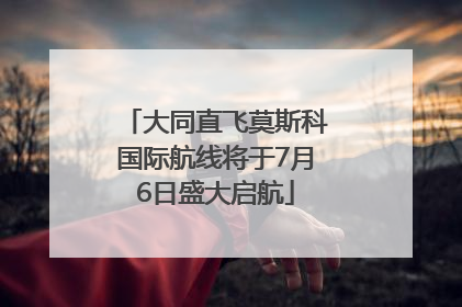 大同直飞莫斯科国际航线将于7月6日盛大启航