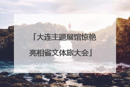 大连主题展馆惊艳亮相省文体旅大会