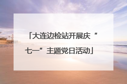 大连边检站开展庆“七一”主题党日活动