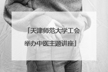 天津师范大学工会举办中医主题讲座