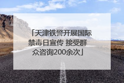天津铁警开展国际禁毒日宣传 接受群众咨询200余次